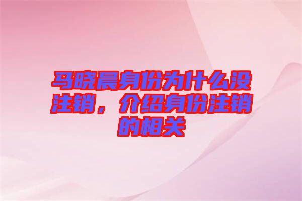 馬曉晨身份為什么沒注銷，介紹身份注銷的相關(guān)