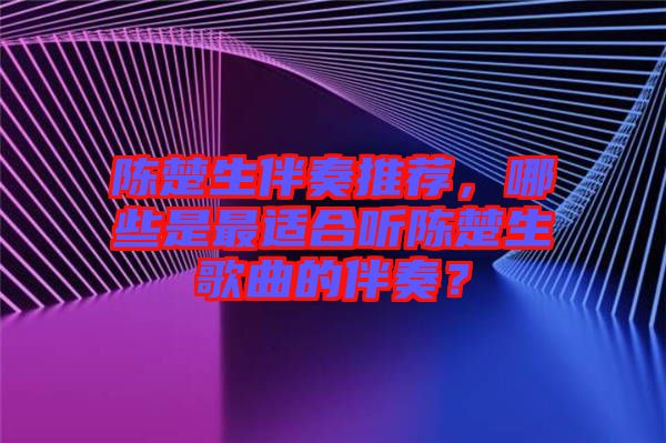 陳楚生伴奏推薦，哪些是最適合聽陳楚生歌曲的伴奏？