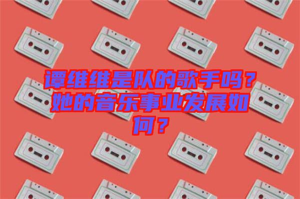 譚維維是隊(duì)的歌手嗎？她的音樂事業(yè)發(fā)展如何？