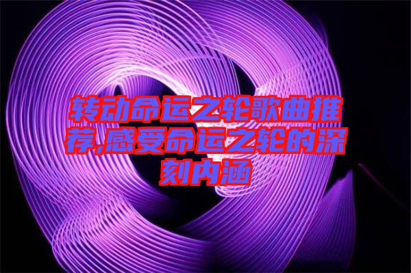 轉(zhuǎn)動(dòng)命運(yùn)之輪歌曲推薦,感受命運(yùn)之輪的深刻內(nèi)涵