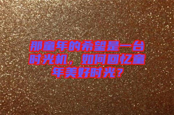 那童年的希望是一臺(tái)時(shí)光機(jī)，如何回憶童年美好時(shí)光？