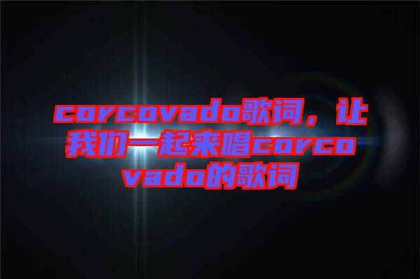 corcovado歌詞，讓我們一起來唱corcovado的歌詞