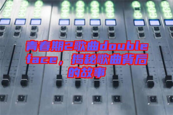 青春期2歌曲doubleface，揭秘歌曲背后的故事