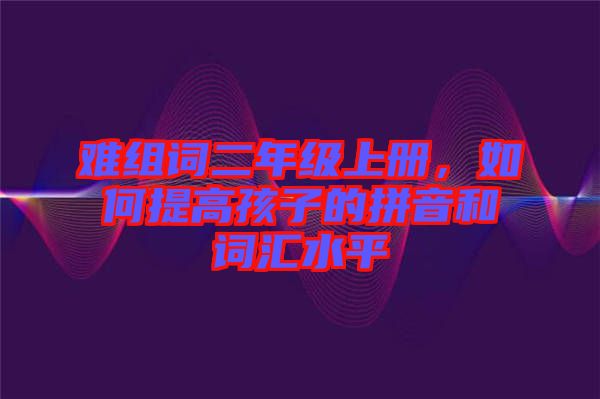 難組詞二年級(jí)上冊(cè)，如何提高孩子的拼音和詞匯水平