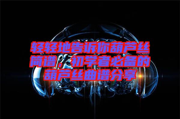 輕輕地告訴你葫蘆絲簡譜，初學(xué)者必備的葫蘆絲曲譜分享