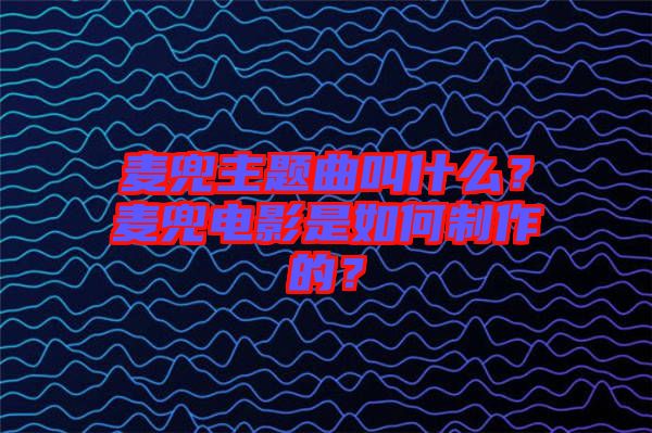 麥兜主題曲叫什么？麥兜電影是如何制作的？