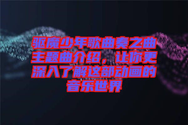 驅(qū)魔少年歌曲奏之曲主題曲介紹，讓你更深入了解這部動畫的音樂世界