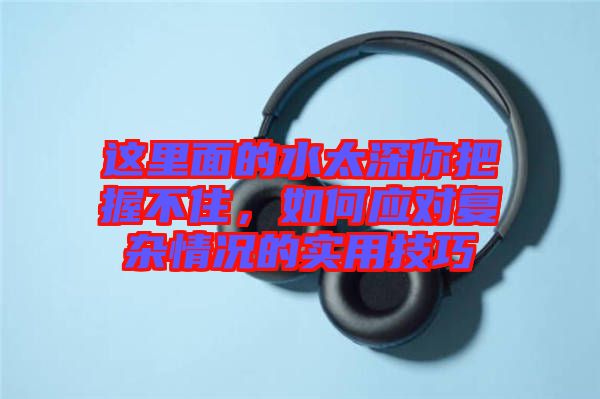 這里面的水太深你把握不住，如何應對復雜情況的實用技巧