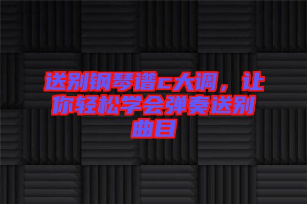 送別鋼琴譜c大調(diào)，讓你輕松學(xué)會彈奏送別曲目