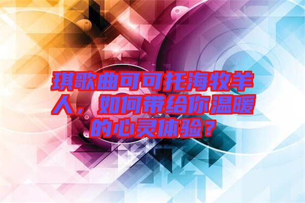 琪歌曲可可托海牧羊人，如何帶給你溫暖的心靈體驗？