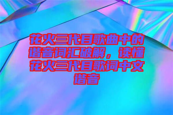 花火三代目歌曲中的諧音詞匯破解，讀懂花火三代目歌詞中文諧音