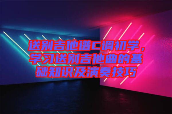 送別吉他譜C調(diào)初學(xué)，學(xué)習(xí)送別吉他曲的基礎(chǔ)知識及演奏技巧