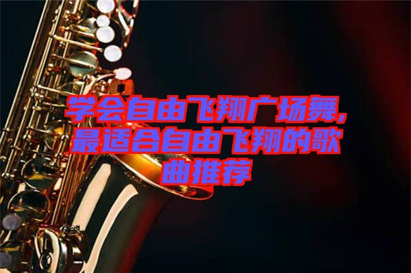 學(xué)會(huì)自由飛翔廣場舞,最適合自由飛翔的歌曲推薦