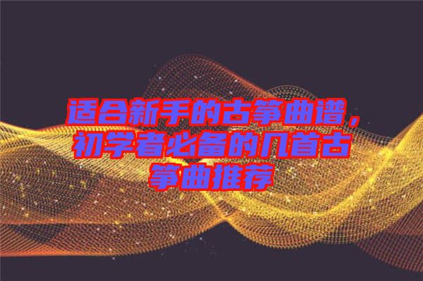 適合新手的古箏曲譜，初學(xué)者必備的幾首古箏曲推薦