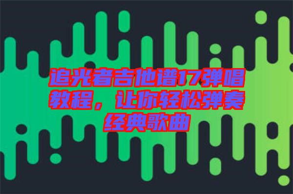 追光者吉他譜17彈唱教程，讓你輕松彈奏經(jīng)典歌曲