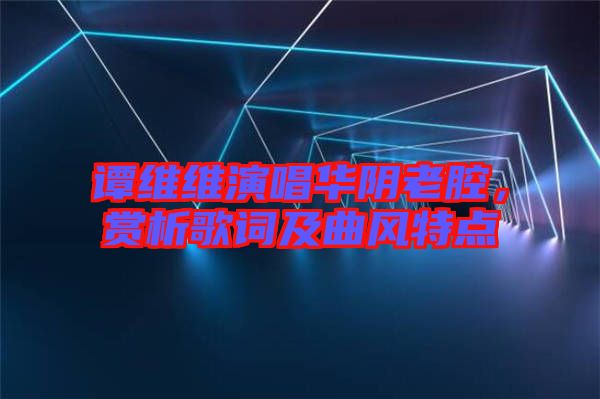 譚維維演唱華陰老腔，賞析歌詞及曲風特點