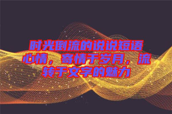 時光倒流的說說短語心情，寄情于歲月，流轉(zhuǎn)于文字的魅力