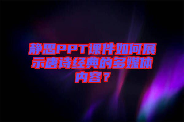 靜思PPT課件如何展示唐詩經(jīng)典的多媒體內(nèi)容？