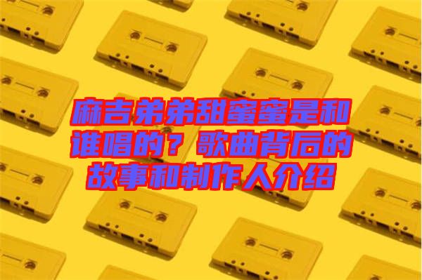 麻吉弟弟甜蜜蜜是和誰唱的？歌曲背后的故事和制作人介紹