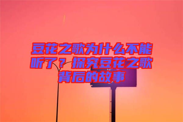 豆花之歌為什么不能聽了？探究豆花之歌背后的故事