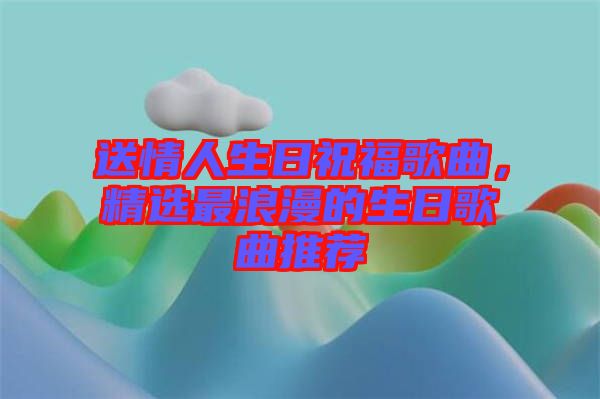 送情人生日祝福歌曲，精選最浪漫的生日歌曲推薦