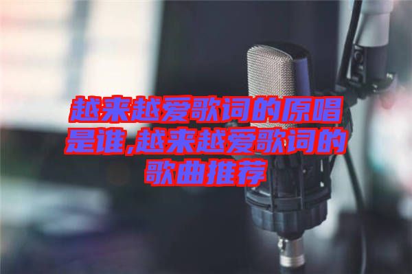 越來越愛歌詞的原唱是誰,越來越愛歌詞的歌曲推薦