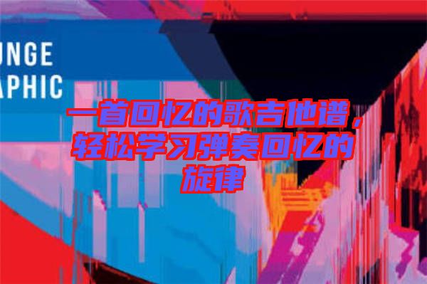 一首回憶的歌吉他譜，輕松學(xué)習(xí)彈奏回憶的旋律