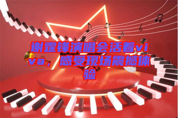 謝霆鋒演唱會(huì)活著viva，感受現(xiàn)場(chǎng)震撼體驗(yàn)