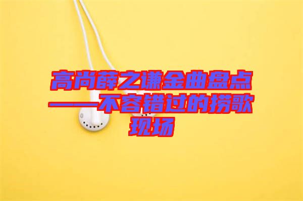 高尚薛之謙金曲盤點(diǎn)——不容錯(cuò)過的撈歌現(xiàn)場(chǎng)