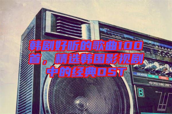 韓劇好聽的歌曲100首，精選韓國影視劇中的經典OST