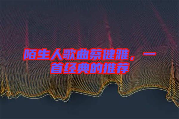 陌生人歌曲蔡健雅，一首經(jīng)典的推薦