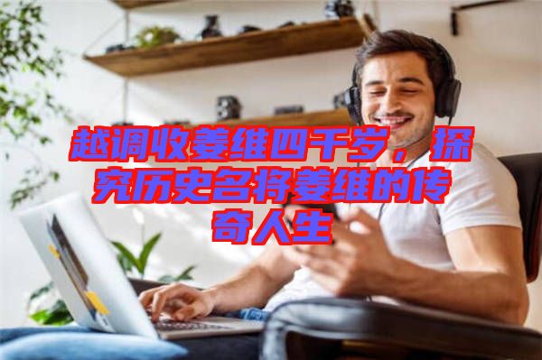 越調(diào)收姜維四千歲，探究歷史名將姜維的傳奇人生