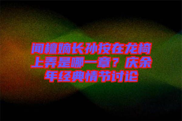 聞檀嫡長孫按在龍椅上弄是哪一章？慶余年經(jīng)典情節(jié)討論