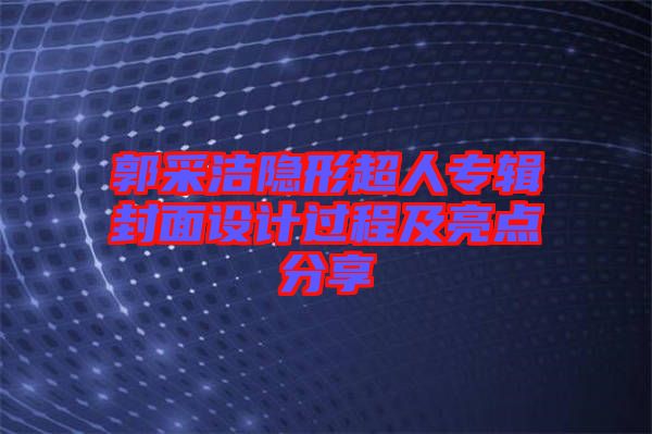 郭采潔隱形超人專輯封面設(shè)計(jì)過程及亮點(diǎn)分享