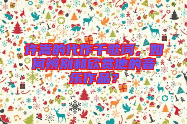 許嵩的代作千歌詞，如何辨別和欣賞他的音樂(lè)作品？