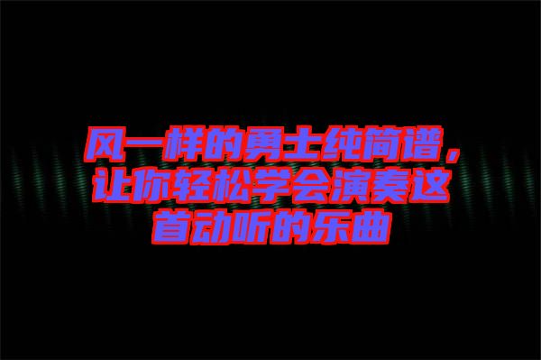 風(fēng)一樣的勇士純簡(jiǎn)譜，讓你輕松學(xué)會(huì)演奏這首動(dòng)聽(tīng)的樂(lè)曲