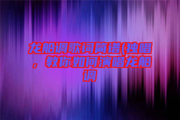 龍船調(diào)歌詞簡譜(獨唱，教你如何演唱龍船調(diào)