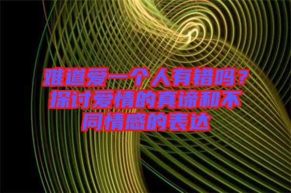 難道愛一個人有錯嗎？探討愛情的真諦和不同情感的表達(dá)