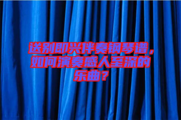 送別即興伴奏鋼琴譜，如何演奏感人至深的樂曲？