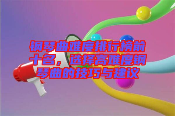 鋼琴曲難度排行榜前十名，選擇高難度鋼琴曲的技巧與建議