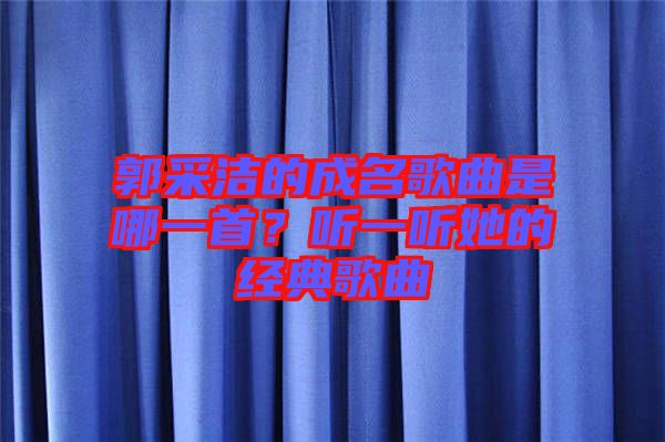 郭采潔的成名歌曲是哪一首？聽(tīng)一聽(tīng)她的經(jīng)典歌曲