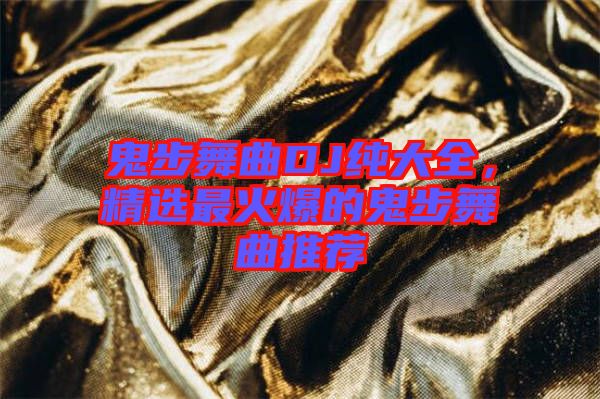 鬼步舞曲DJ純大全，精選最火爆的鬼步舞曲推薦