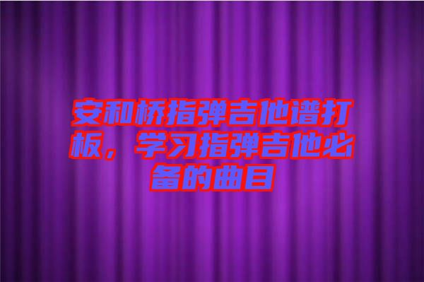 安和橋指彈吉他譜打板，學(xué)習(xí)指彈吉他必備的曲目