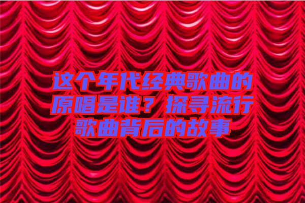 這個(gè)年代經(jīng)典歌曲的原唱是誰？探尋流行歌曲背后的故事