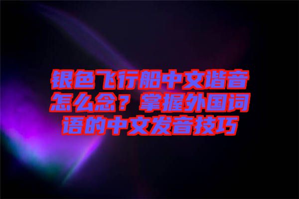 銀色飛行船中文諧音怎么念？掌握外國詞語的中文發(fā)音技巧