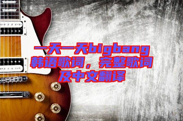 一天一天bigbang韓語歌詞，完整歌詞及中文翻譯