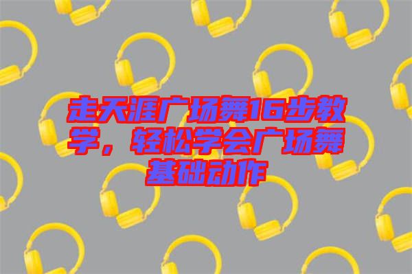 走天涯廣場(chǎng)舞16步教學(xué)，輕松學(xué)會(huì)廣場(chǎng)舞基礎(chǔ)動(dòng)作