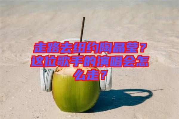 走路去紐約陶晶瑩？這位歌手的演唱會(huì)怎么走？