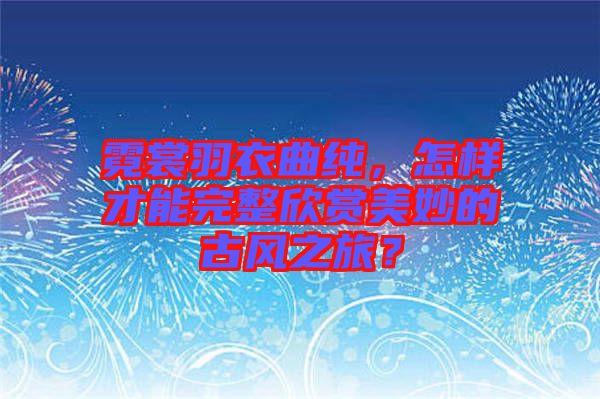 霓裳羽衣曲純，怎樣才能完整欣賞美妙的古風(fēng)之旅？