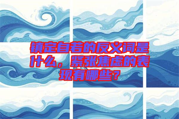 鎮(zhèn)定自若的反義詞是什么，緊張焦慮的表現(xiàn)有哪些？